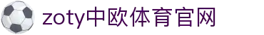 中欧·体育（中国）官方网站 - ZOTY SPORTS 体育领域专业平台